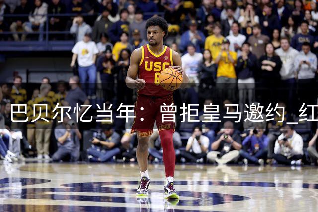 巴贝尔忆当年：曾拒皇马邀约 红蓝情结铸就利物浦缘
