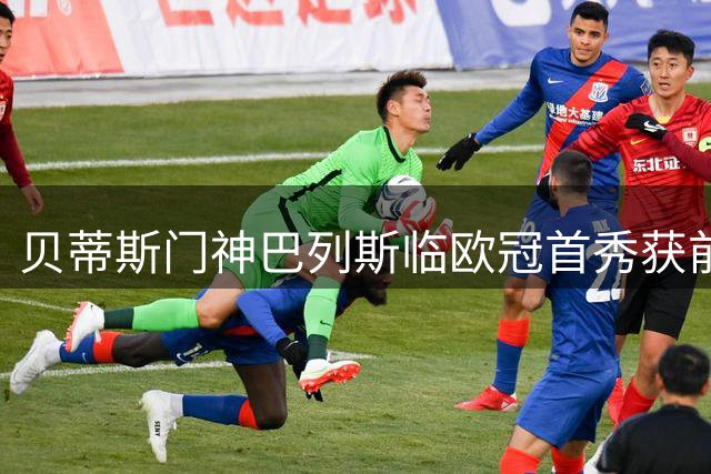 贝蒂斯门神巴列斯临欧冠首秀获前辈盛赞